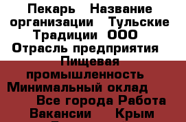 Пекарь › Название организации ­ Тульские Традиции, ООО › Отрасль предприятия ­ Пищевая промышленность › Минимальный оклад ­ 23 000 - Все города Работа » Вакансии   . Крым,Бахчисарай